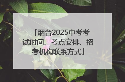 烟台2025中考考试时间、考点安排、招考机构联系方式