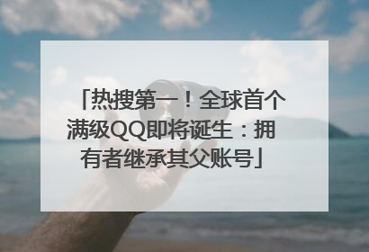 热搜第一！全球首个满级QQ即将诞生：拥有者继承其父账号