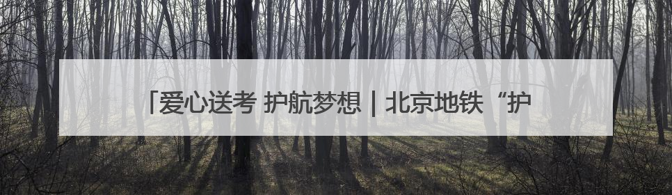 爱心送考 护航梦想｜北京地铁“护考”专项服务行动助力考生无忧赴考