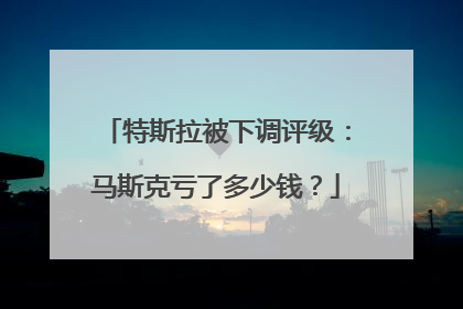 特斯拉被下调评级：马斯克亏了多少钱？