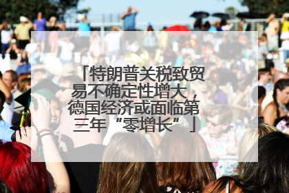 特朗普关税致贸易不确定性增大，德国经济或面临第三年“零增长”