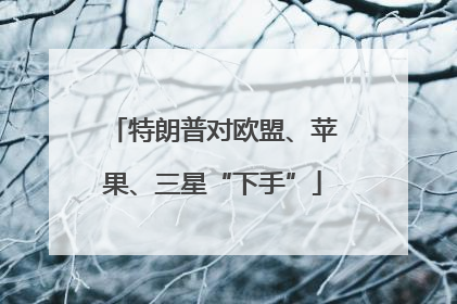 特朗普对欧盟、苹果、三星“下手”