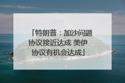 特朗普：加沙问题协议接近达成 美伊协议有机会达成