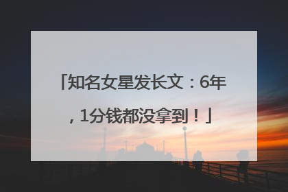 知名女星发长文：6年，1分钱都没拿到！