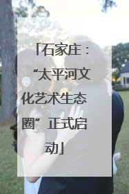 石家庄：“太平河文化艺术生态圈”正式启动