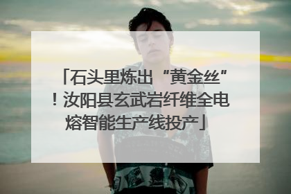 石头里炼出“黄金丝”！汝阳县玄武岩纤维全电熔智能生产线投产
