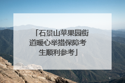 石景山苹果园街道暖心举措保障考生顺利参考