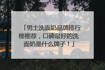男士洗面奶品牌排行榜推荐，口碑最好的洗面奶是什么牌子！