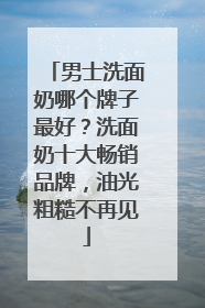 男士洗面奶哪个牌子最好？洗面奶十大畅销品牌，油光粗糙不再见