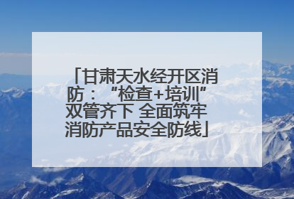 甘肃天水经开区消防：“检查+培训”双管齐下 全面筑牢消防产品安全防线