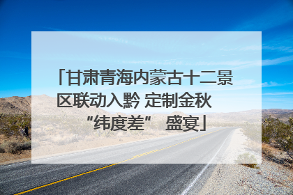 甘肃青海内蒙古十二景区联动入黔 定制金秋 “纬度差” 盛宴