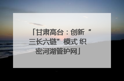 甘肃高台：创新“三长六链”模式 织密河湖管护网