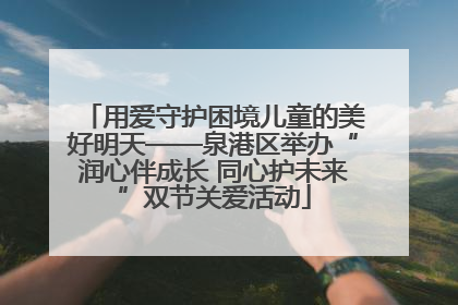 用爱守护困境儿童的美好明天——泉港区举办“润心伴成长 同心护未来”双节关爱活动