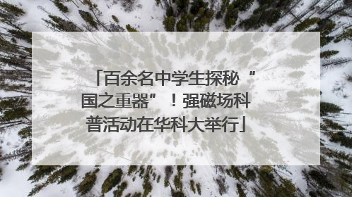 百余名中学生探秘“国之重器”！强磁场科普活动在华科大举行