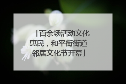 百余场活动文化惠民，和平街街道邻居文化节开幕