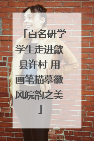百名研学学生走进歙县许村 用画笔描摹徽风皖韵之美