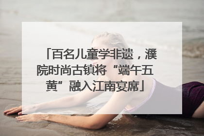 百名儿童学非遗，濮院时尚古镇将“端午五黄”融入江南宴席