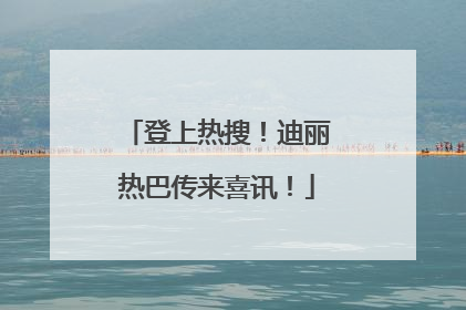 登上热搜！迪丽热巴传来喜讯！