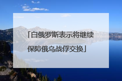 白俄罗斯表示将继续保障俄乌战俘交换