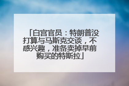 白宫官员：特朗普没打算与马斯克交谈，不感兴趣，准备卖掉早前购买的特斯拉