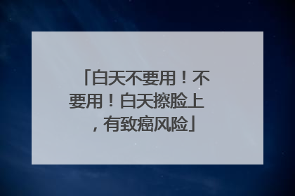 白天不要用！不要用！白天擦脸上，有致癌风险