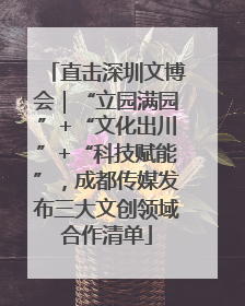 直击深圳文博会｜“立园满园”+“文化出川”+“科技赋能”，成都传媒发布三大文创领域合作清单