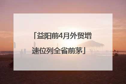 益阳前4月外贸增速位列全省前茅
