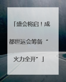 盛会将启！成都世运会筹备“火力全开”
