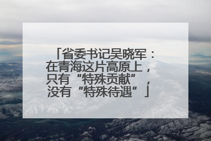 省委书记吴晓军：在青海这片高原上，只有“特殊贡献”，没有“特殊待遇”