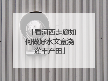 看河西走廊如何做好水文章浇灌丰产田