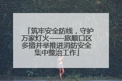筑牢安全防线，守护万家灯火——旅顺口区多措并举推进消防安全集中整治工作