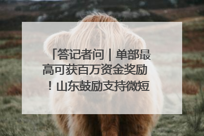 答记者问｜单部最高可获百万资金奖励！山东鼓励支持微短剧创作摄制