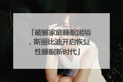 破解家庭睡眠困境，斯丽比迪开启恢复性睡眠新时代