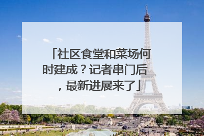 社区食堂和菜场何时建成？记者串门后，最新进展来了