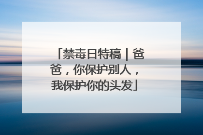 禁毒日特稿｜爸爸，你保护别人，我保护你的头发