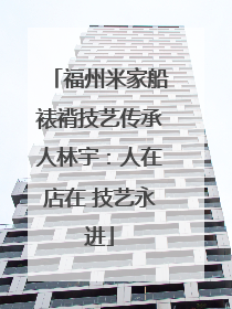 福州米家船裱褙技艺传承人林宇：人在店在 技艺永进