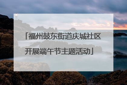 福州鼓东街道庆城社区开展端午节主题活动