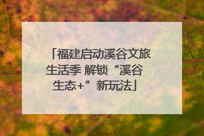 福建启动溪谷文旅生活季 解锁“溪谷生态+”新玩法