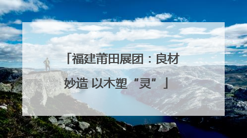 福建莆田展团：良材妙造 以木塑“灵”