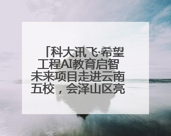 科大讯飞·希望工程AI教育启智未来项目走进云南五校，会泽山区亮起科技星火