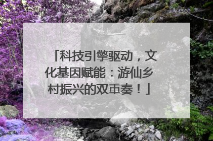 科技引擎驱动，文化基因赋能：游仙乡村振兴的双重奏！