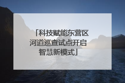 科技赋能东营区河道巡查试点开启智慧新模式