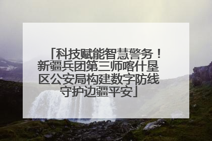 科技赋能智慧警务！新疆兵团第三师喀什垦区公安局构建数字防线守护边疆平安