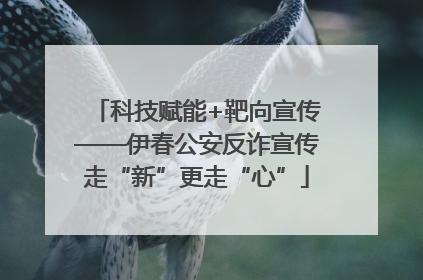 科技赋能+靶向宣传——伊春公安反诈宣传走“新”更走“心”