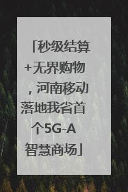 秒级结算+无界购物，河南移动落地我省首个5G-A智慧商场