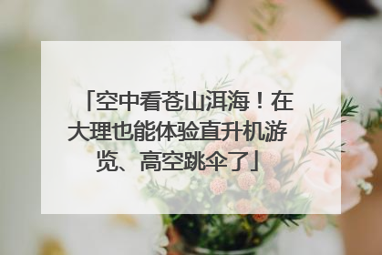 空中看苍山洱海！在大理也能体验直升机游览、高空跳伞了
