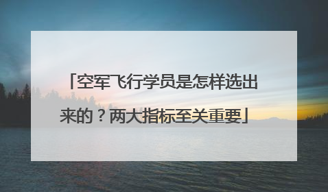 空军飞行学员是怎样选出来的？两大指标至关重要