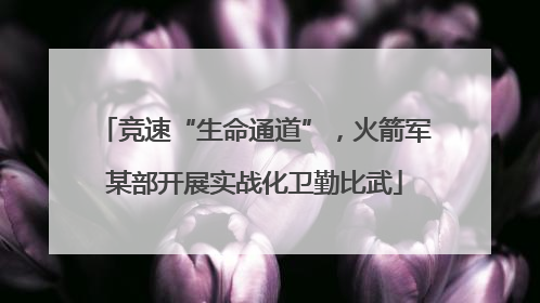 竞速“生命通道”，火箭军某部开展实战化卫勤比武
