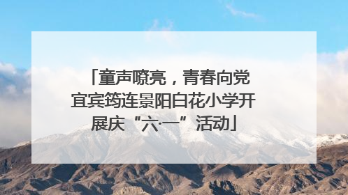 童声嘹亮，青春向党 宜宾筠连景阳白花小学开展庆“六·一”活动