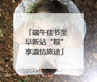 端午佳节至阜新站“粽”享温情旅途